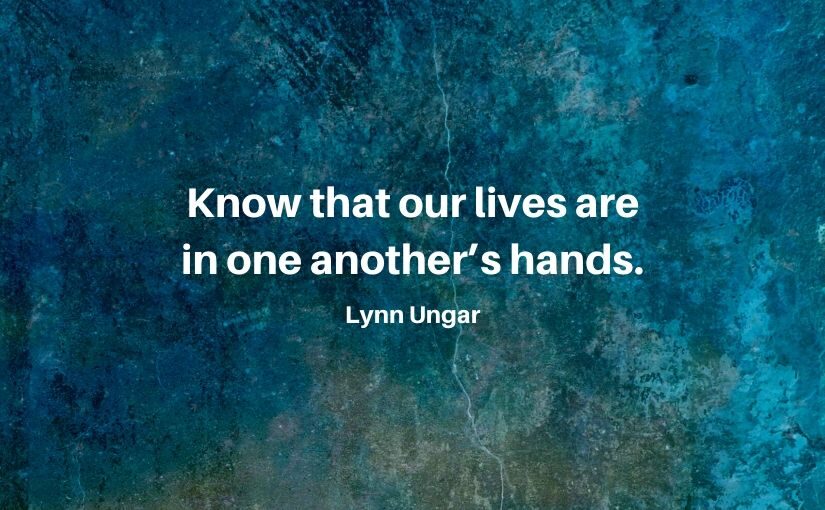 Know that our lives are in one another’s hands. - Lynn Ungar